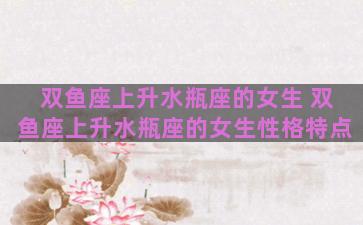 双鱼座上升水瓶座的女生 双鱼座上升水瓶座的女生性格特点